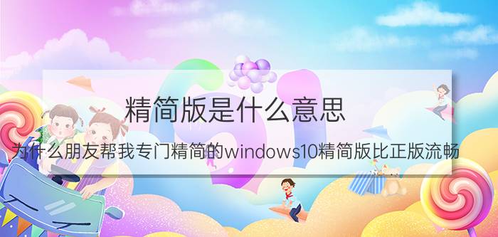 精简版是什么意思 为什么朋友帮我专门精简的windows10精简版比正版流畅？